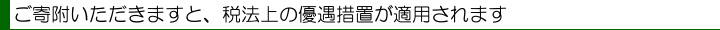 ご寄付いただきますと、税法上の優遇措置が適用されます